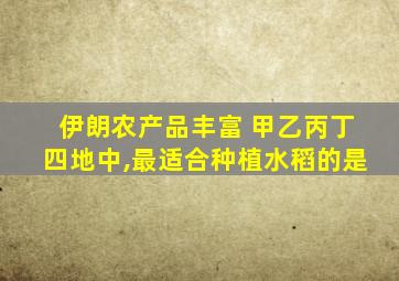 伊朗农产品丰富 甲乙丙丁四地中,最适合种植水稻的是